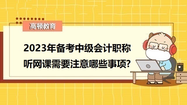 2023年中級會計備考注意事項,2023年中級會計備考報班