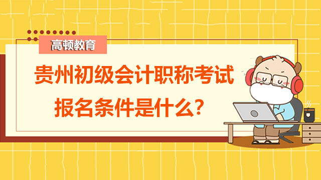 貴州初級(jí)會(huì)計(jì)職稱考試報(bào)名條件是什么？?jī)砷T科目怎么復(fù)習(xí)？