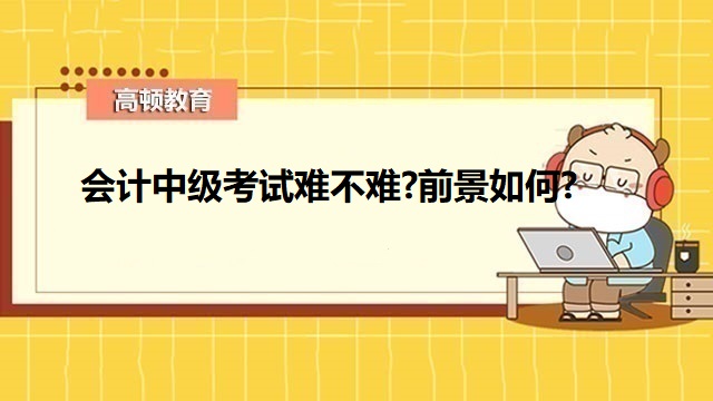 会计中级考试难不难,中级会计考试科目难易,中级会计考试科目难易程度