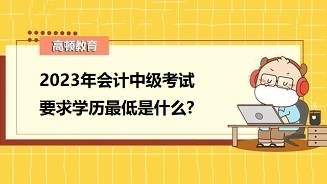 2023年中級會(huì)計(jì)報(bào)名條件,會(huì)計(jì)中級考試要求學(xué)歷,考會(huì)計(jì)中級需要哪些條件