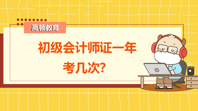 初级会计师证一年考几次？两个考试科目怎么复习？