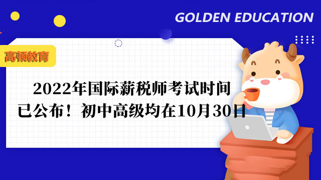 2022年国际薪税师考试时间已公布！初中高级均在10月30日