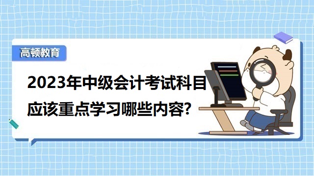 中级会计考试备考经验,中级会计考试考什么科目内容,中级会计报名科目如何安排