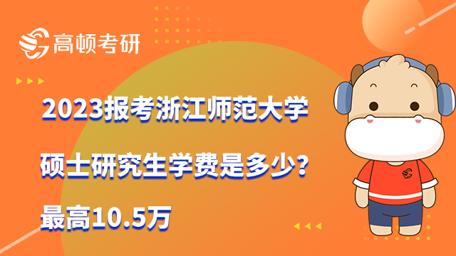 2023報考浙江師范大學碩士研究生學費是多少？最高10.5萬