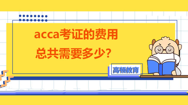 acca考证的费用总共需要多少？什么时候考试？