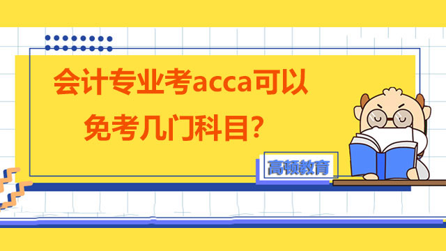 会计专业考acca可以免考几门科目？怎么认证成为acca会员？