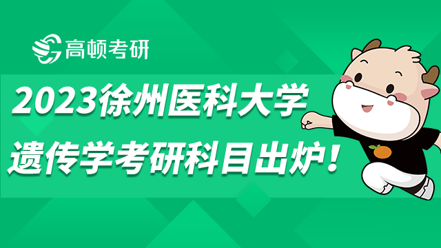 2023徐州医科大学遗传学考研科目出炉！学姐详细整理