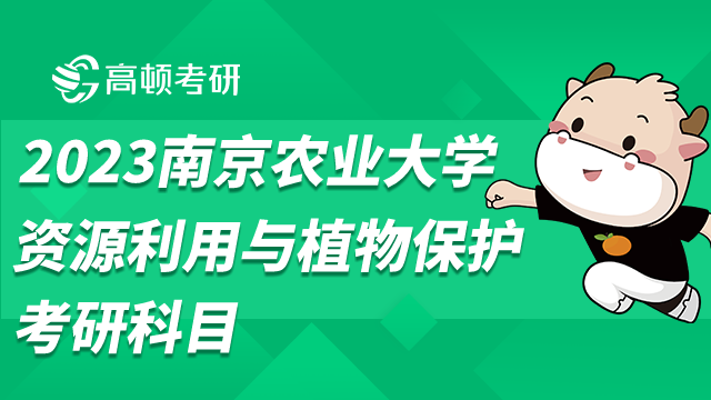 2023南京農(nóng)業(yè)大學(xué)資源利用與植物保護考研科目一覽！