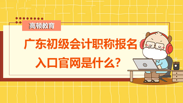 广东初级会计职称报名入口官网是什么？怎么报名？