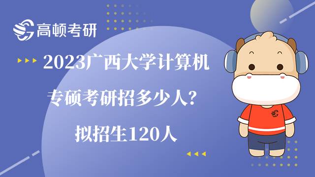 2023广西大学计算机专硕考研招多少人？拟招生120人