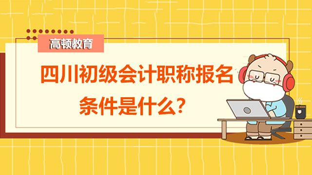 四川初級會計職稱報名條件是什么？會在工作日考試嗎？