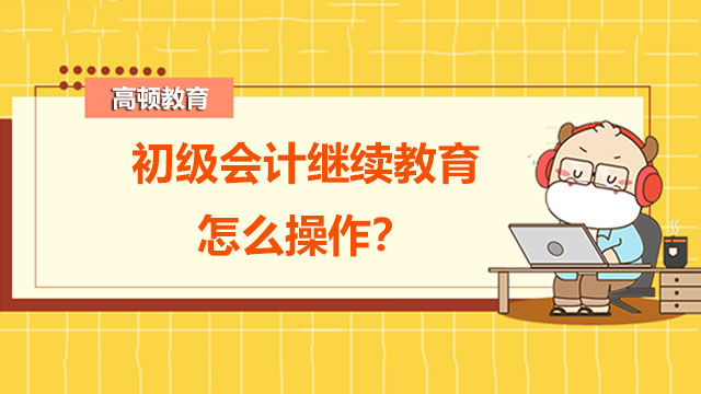 初级会计继续教育怎么操作？初级会计都有哪些福利政策？