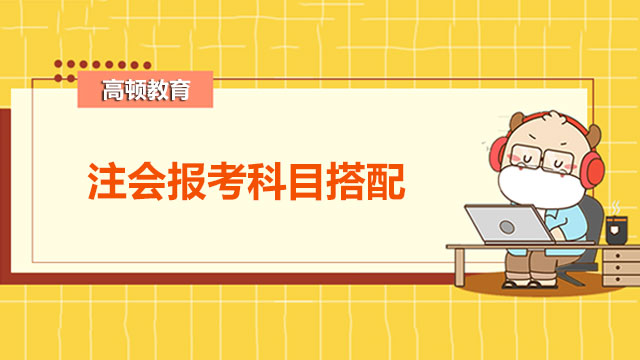 注會報考科目搭配建議有哪些？各科難度排序是什么？戳下文了解