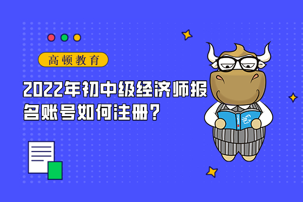 2022年中級(jí)經(jīng)濟(jì)師報(bào)名賬號(hào)如何注冊(cè)？忘記密碼怎么辦