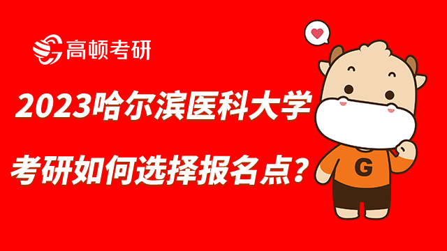 2023哈尔滨医科大学考研如何选择报名点？注意事项有哪些？
