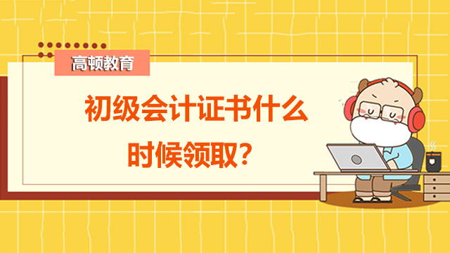 初级会计证书什么时候领取？错过领取时间怎么办？