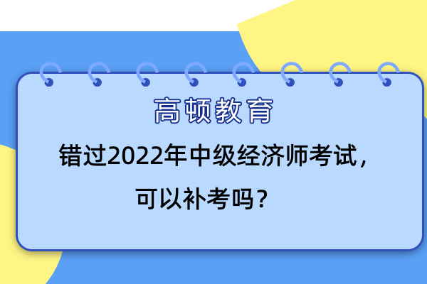 錯(cuò)過(guò)2022年中級(jí)經(jīng)濟(jì)師考試，可以補(bǔ)考嗎？