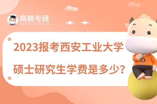 2023報(bào)考西安工業(yè)大學(xué)碩士研究生學(xué)費(fèi)是多少？學(xué)姐整理