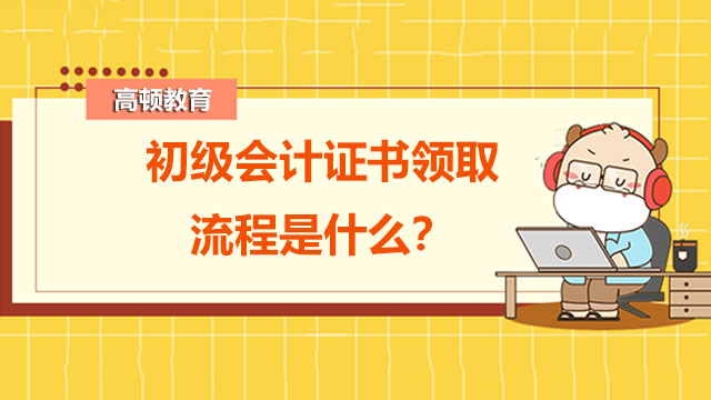 初級(jí)會(huì)計(jì)證書領(lǐng)取流程是什么？可以去從事哪些崗位？