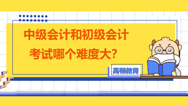 中级会计和初级会计考试哪个难度大？