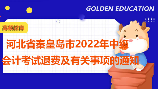 河北省秦皇島市2022年中級會計考試退費及有關(guān)事項的通知