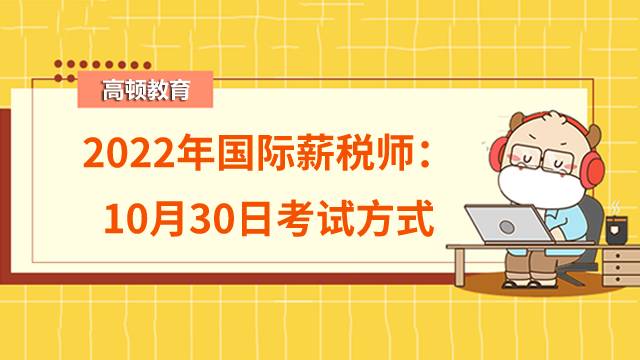 2022年高級(jí)國(guó)際薪稅師考核形式及考試時(shí)長(zhǎng)：機(jī)考150分鐘