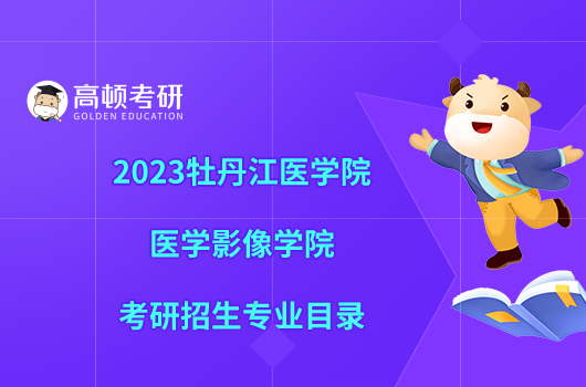 2023牡丹江醫(yī)學院醫(yī)學影像學院考研招生專業(yè)目錄一覽！速看