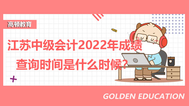 江苏中级会计2022年成绩查询时间是什么时候？