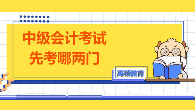 2023年中级会计考试先考哪两门比较好？