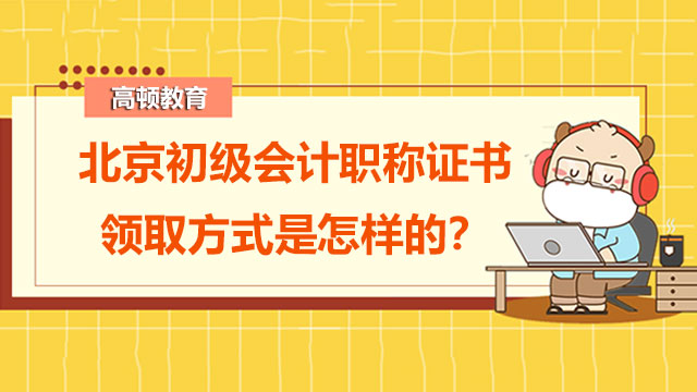 北京初级会计职称证书领取方式是怎样的？什么时候领证？