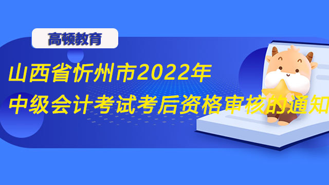 山西省忻州市2022年中级会计考试考后资格审核的通知