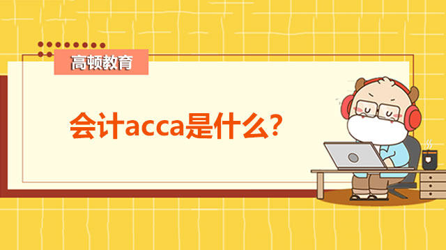 会计acca是什么？会计acca科普介绍！