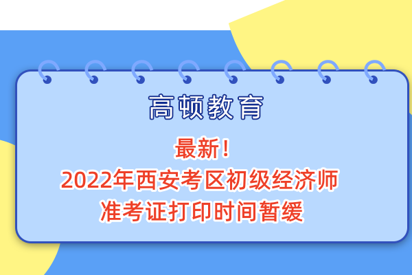 最新！2022年西安考区初级经济师准考证打印时间暂缓