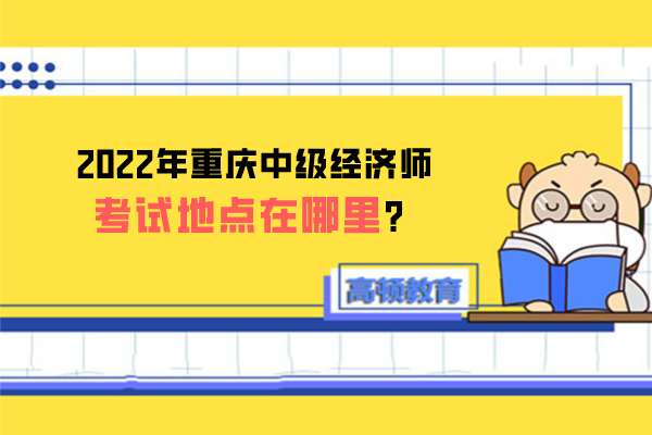 2022年重庆中级经济师考试地点在哪里？