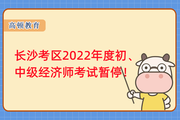 長沙考生須知！長沙考區(qū)2022年度初、中級經(jīng)濟師考試暫停！