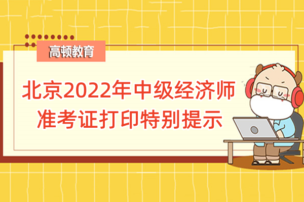北京2022年中级经济师准考证打印特别提示