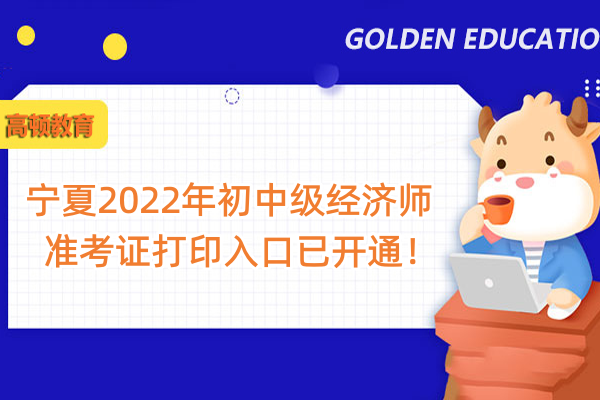 宁夏2022年初中级经济师准考证打印入口已开通！