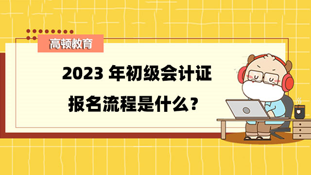 2023年初級(jí)會(huì)計(jì)證報(bào)名流程是什么？報(bào)名繳費(fèi)需要注意什么？