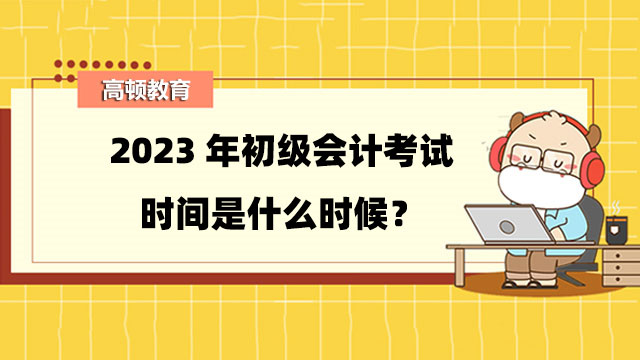 2023年初级会计考试时间是什么时候？考试成绩保留几年？