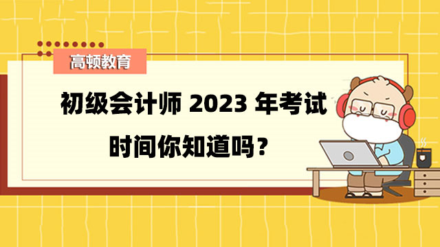 初级会计师2023年考试时间你知道吗？考试时长是多久？