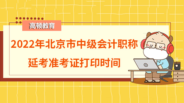 2022年北京市中级会计职称延考准考证打印时间安排：预计11月底