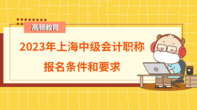 2023年上海中级会计职称报名条件和要求有哪些?