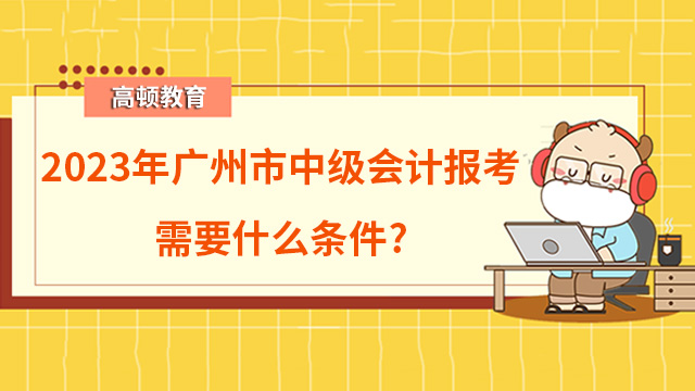 2023年广州市中级会计报考需要什么条件？