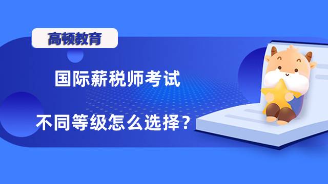 國際薪稅師考試不同等級怎么選擇？