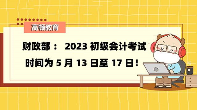 财政部：2023初级会计考试时间为5月13日至17日！