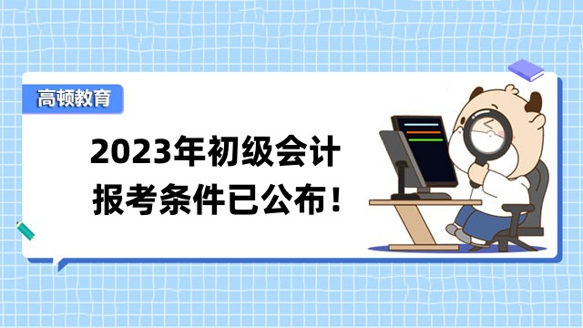 2023年初级会计报考条件已公布！报名入口于2月7日开通！