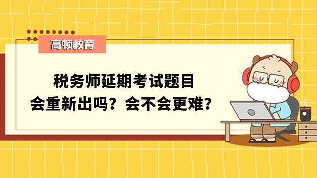 税务师延期考试题目会重新出吗？会不会更难？