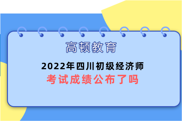 2022年四川初级经济师考试成绩公布了吗？