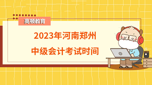 2023年河南郑州中级会计考试时间是什么时候?