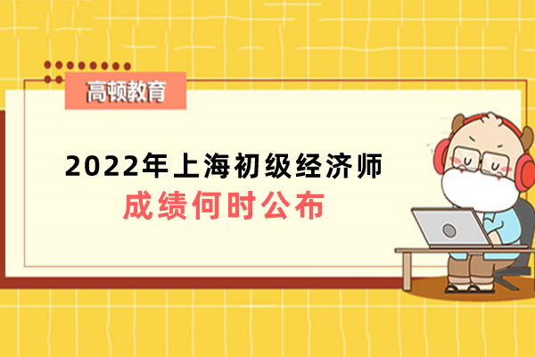 2022年上海初级经济师成绩何时公布？